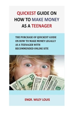 Quickest Guide On How To Make money as a teenager: The Purchase of Quickest Guide on How to Make Money Legally As a Teenager with recommended online s by Louis, Engr Wiley