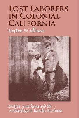 Lost Laborers in Colonial California: Native Americans and the Archaeology of Rancho Petaluma by Silliman, Stephen W.
