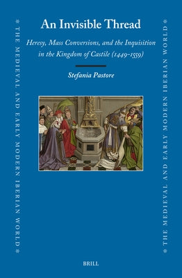 An Invisible Thread: Heresy, Mass Conversions, and the Inquisition in the Kingdom of Castile (1449-1559) by Pastore, Stefania