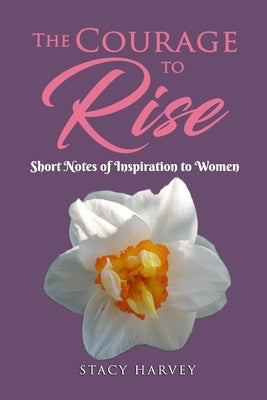 The Courage to Rise: Short Notes Of Inspiration To Women by Harvey, Stacy