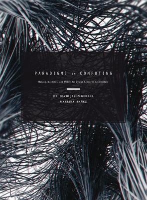 Paradigms in Computing: Making, Machines, and Models for Design Agency in Architecture by Gerber, David Jason
