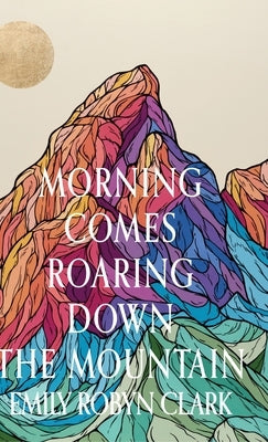 Morning Comes Roaring Down the Mountain by Clark, Emily Robyn
