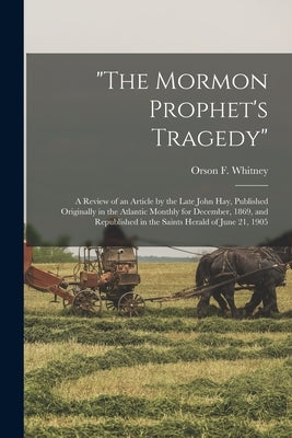 "The Mormon Prophet's Tragedy": a Review of an Article by the Late John Hay, Published Originally in the Atlantic Monthly for December, 1869, and Repu by Whitney, Orson F. (Orson Ferguson) 1.