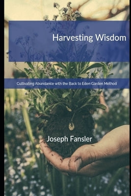 Harvesting Wisdom: Cultivating Abundance with the Back to Eden Garden Method by Fansler, Joseph