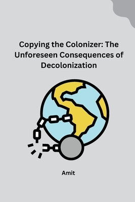 Copying the Colonizer: The Unforeseen Consequences of Decolonization by Amit