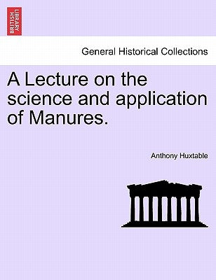 A Lecture on the Science and Application of Manures. by Huxtable, Anthony