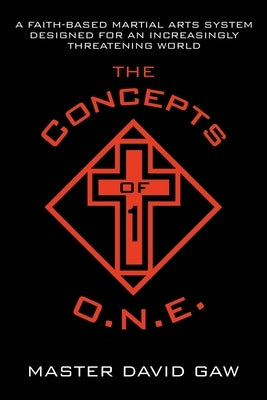 The Concepts of O.N.E.: A Faith-Based Martial Arts System Designed for an Increasingly Threatening World by Gaw, Master David
