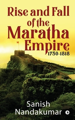 Rise and Fall of The Maratha Empire 1750-1818 by Sanish Nandakumar