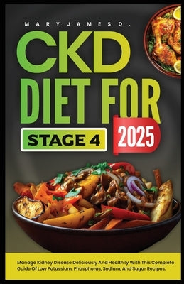 Ckd Diet for Stage 4 2025: Manage kidney disease deliciously and healthily with this complete guide of low potassium, phosphorus, sodium, and sugar re by James D., Mary