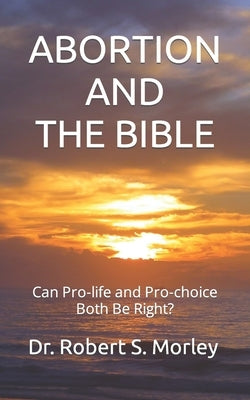 Abortion and the Bible: Can Pro-life and Pro-choice Both Be Right? by Morley, Robert S.
