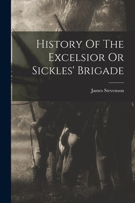 History Of The Excelsior Or Sickles' Brigade by Stevenson, James