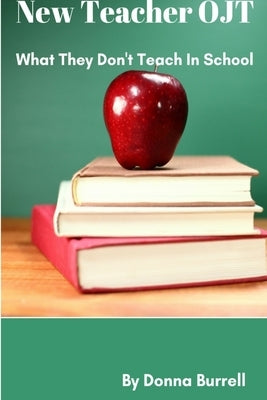 New Teacher OJT: What They Don't Teach In School by Burrell, Donna