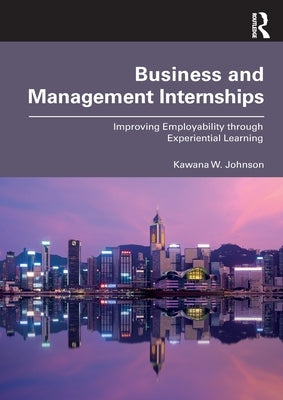 Business and Management Internships: Improving Employability through Experiential Learning by Johnson, Kawana W.