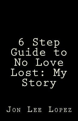 6 Step Guide to No Love Lost: My Story by Lopez, Jon Lee