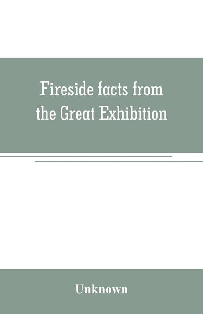 Fireside facts from the Great Exhibition: being an amusing series of object lessons on the food and clothing of all nations in the year 1851 by Unknown