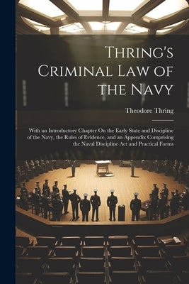 Thring's Criminal Law of the Navy: With an Introductory Chapter On the Early State and Discipline of the Navy, the Rules of Evidence, and an Appendix by Thring, Theodore