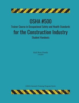 OSHA #500 Trainer Course in Occupational Safety and Health Standards for the Construction Industry; Student Handouts by Ross Pineda, Raul