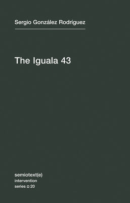 The Iguala 43: The Truth and Challenge of Mexico's Disappeared Students by Gonzalez Rodriguez, Sergia