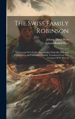 The Swiss Family Robinson: The Journal Of A Father Shipwrecked With His Wife And Children On An Uninhabited Island. Translated From The German Of by Wyss, Johann David