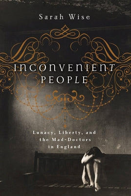 Inconvenient People: Lunacy, Liberty, and the Mad-Doctors in England by Wise, Sarah