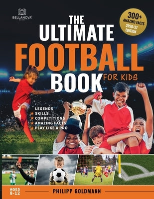 The Ultimate Football Book for Kids: Legends, Skills, Competitions and Amazing Facts Ages 8-12 by Goldmann, Philipp