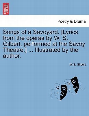 Songs of a Savoyard. [Lyrics from the Operas by W. S. Gilbert, Performed at the Savoy Theatre.] ... Illustrated by the Author. by Gilbert, W. S.