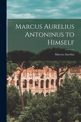 Marcus Aurelius Antoninus to Himself by Aurelius, Marcus