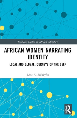 African Women Narrating Identity: Local and Global Journeys of the Self by Sackeyfio, Rose A.