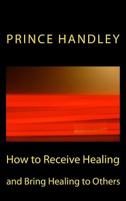 How to Receive Healing and Bring Healing to Others by Handley, Prince