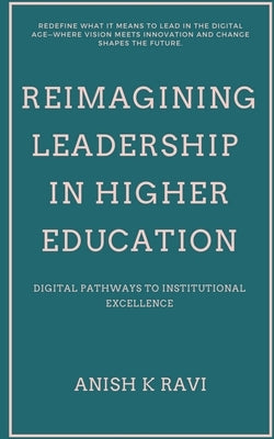 Reimagining Leadership in Higher Education: Digital Pathways to Institutional Excellence by Anish K Ravi
