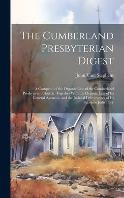 The Cumberland Presbyterian Digest: A Compend of the Organic law of the Cumberland Presbyterian Church, Together With the Organic law of its General A by Stephens, John Vant