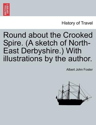 Round about the Crooked Spire. (a Sketch of North-East Derbyshire.) with Illustrations by the Author. by Foster, Albert John