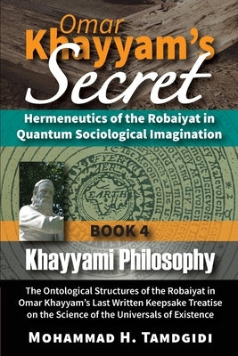 Omar Khayyam's Secret: Hermeneutics of the Robaiyat in Quantum Sociological Imagination: Book 4: Khayyami Philosophy: The Ontological Structures of th by Tamdgidi, Mohammad H.