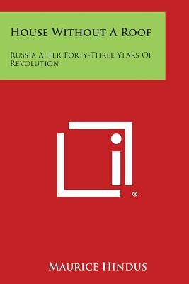 House Without a Roof: Russia After Forty-Three Years of Revolution by Hindus, Maurice