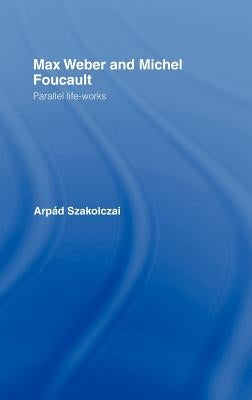 Max Weber and Michel Foucault: Parallel Life-Works by Szakolczai, Arpad