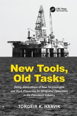 New Tools, Old Tasks: Safety Implications of New Technologies and Work Processes for Integrated Operations in the Petroleum Industry by Haavik, Torgeir K.