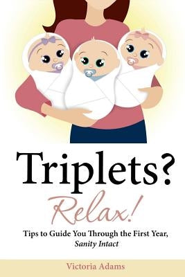 Triplets? Relax!: Tips to Guide You Through the First Year, Sanity Intact by Adams, Victoria