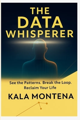The Data Whisperer: See the Patterns. Break the Loop. Reclaim Your Life by Montena, Kala