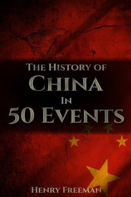 The History of China in 50 Events: (Opium Wars - Marco Polo - Sun Tzu - Confucius - Forbidden City - Terracotta Army - Boxer Rebellion) by Freeman, Henry