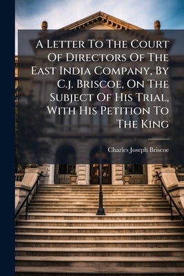A Letter To The Court Of Directors Of The East India Company, By C.j. Briscoe, On The Subject Of His Trial, With His Petition To The King by Briscoe, Charles Joseph
