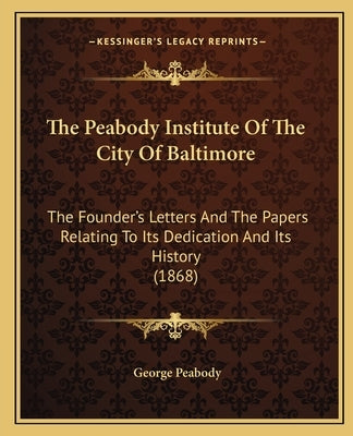 The Peabody Institute Of The City Of Baltimore: The Founder's Letters And The Papers Relating To Its Dedication And Its History (1868) by Peabody, George