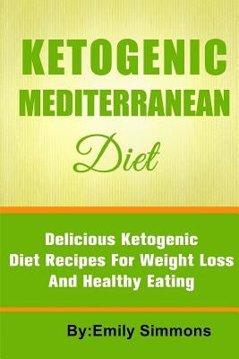 The Ketogenic Mediterranean Diet: Healthy and Delicious Ketogenic Mediterranean Diet Recipes For Extreme Weight Loss by Simmons, Emily