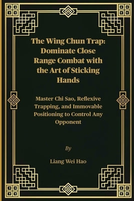 The Wing Chun Trap: Dominate Close Range Combat with the Art of Sticking Hands: Master Chi Sao, Reflexive Trapping, and Immovable Positioning to Contr by Hao, Liang Wei