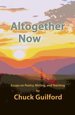 Altogether Now: Essays on Poetry, Writing, and Teaching by Guilford, Chuck