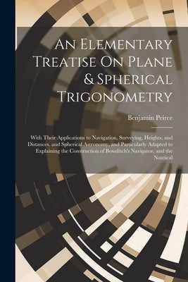 An Elementary Treatise On Plane & Spherical Trigonometry: With Their Applications to Navigation, Surveying, Heights, and Distances, and Spherical Astr by Peirce, Benjamin