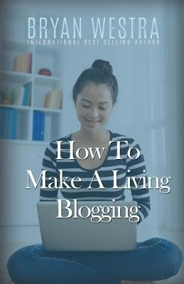 How To Make A Living Blogging by Westra, Bryan