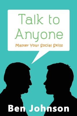 Talk To Anyone: Master Your Social Skills To Build Confidence, Build Relationships, and Build Charisma by Johnson, Ben