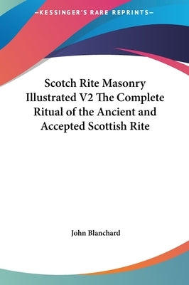 Scotch Rite Masonry Illustrated V2 The Complete Ritual of the Ancient and Accepted Scottish Rite by Blanchard, John