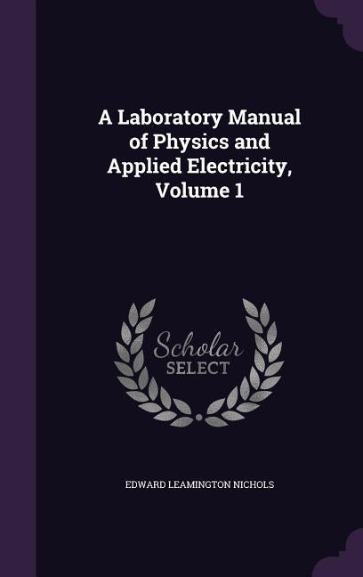 A Laboratory Manual of Physics and Applied Electricity, Volume 1 by Nichols, Edward Leamington