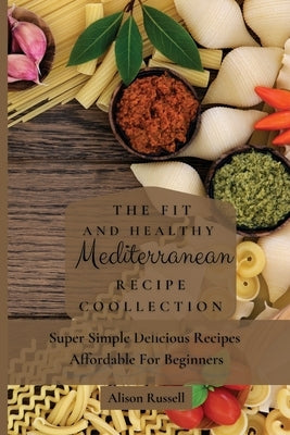 The Fit and Healthy Mediterranean Recipe Collection: Super Simple Delicious Recipes Affordable For Beginners by Russell, Alison